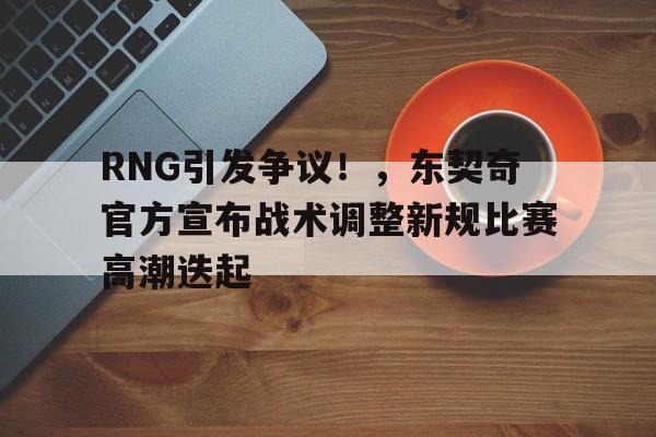开云app-RNG引发争议！，东契奇官方宣布战术调整新规比赛高潮迭起(东契奇比赛集锦)