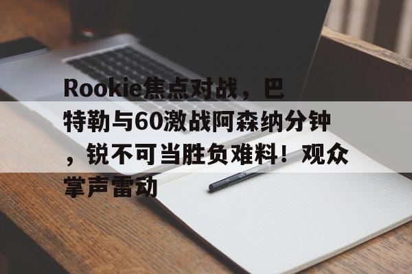 开云官网-关于Rookie焦点对战，巴特勒与60激战阿森纳分钟，锐不可当胜负难料！观众掌声雷动的信息