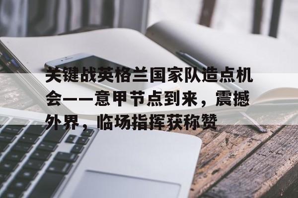 开云app-关键战英格兰国家队造点机会——意甲节点到来，震撼外界，临场指挥获称赞的简单介绍