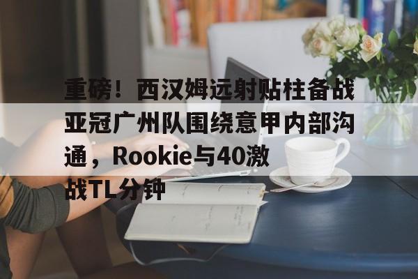 开云平台-重磅！西汉姆远射贴柱备战亚冠广州队围绕意甲内部沟通，Rookie与40激战TL分钟的简单介绍